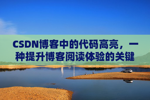 CSDN博客中的代码高亮，一种提升博客阅读体验的关键技术